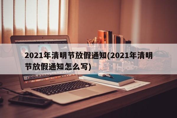 2021年清明节放假通知(2021年清明节放假通知怎么写)
