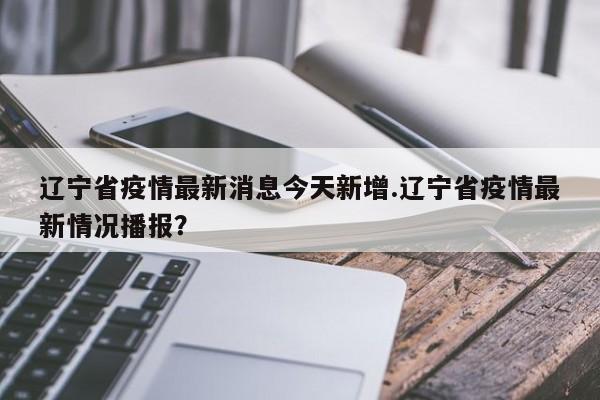 辽宁省疫情最新消息今天新增.辽宁省疫情最新情况播报?