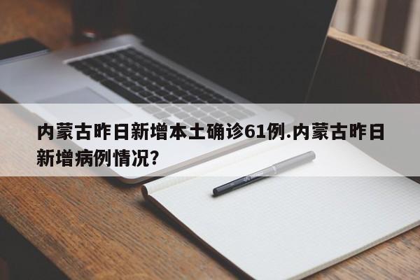 内蒙古昨日新增本土确诊61例.内蒙古昨日新增病例情况?