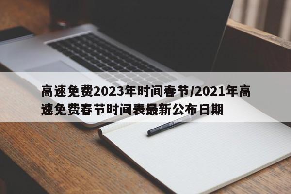 高速免费2023年时间春节/2021年高速免费春节时间表最新公布日期