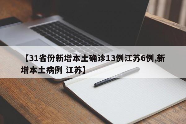 【31省份新增本土确诊13例江苏6例,新增本土病例 江苏】