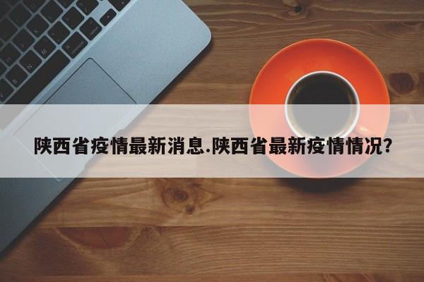 陕西省疫情最新消息.陕西省最新疫情情况?