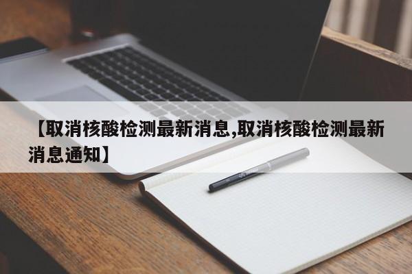 【取消核酸检测最新消息,取消核酸检测最新消息通知】