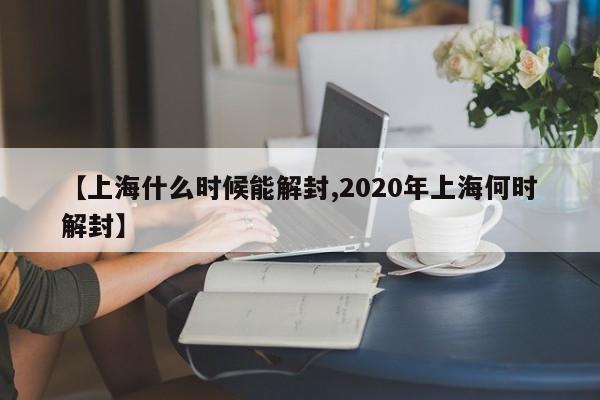 【上海什么时候能解封,2020年上海何时解封】