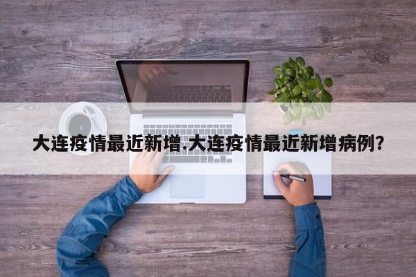 大连疫情最近新增.大连疫情最近新增病例?