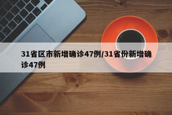 31省区市新增确诊47例/31省份新增确诊47例