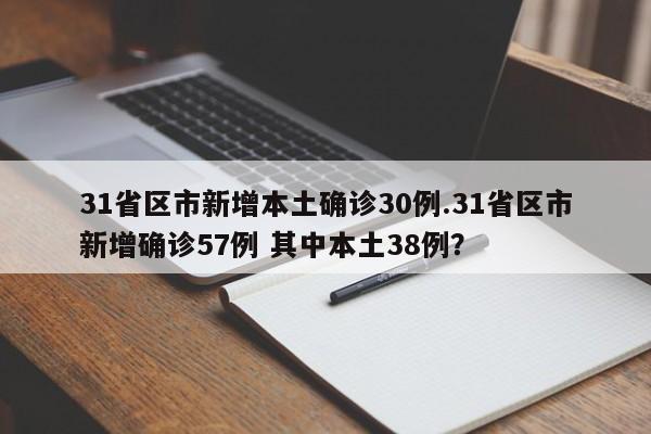 31省区市新增本土确诊30例.31省区市新增确诊57例 其中本土38例?