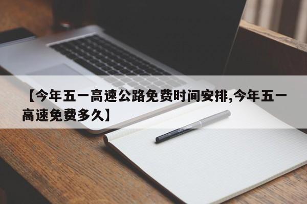 【今年五一高速公路免费时间安排,今年五一高速免费多久】