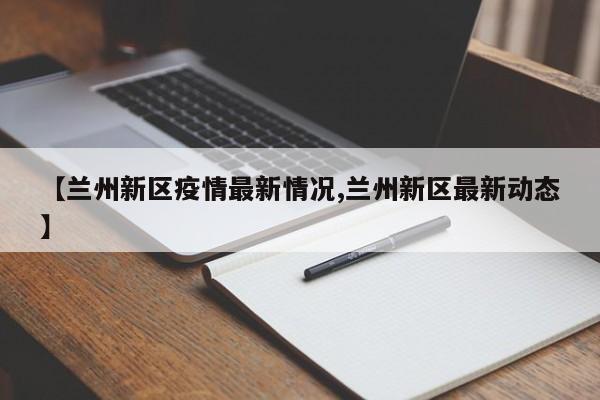【兰州新区疫情最新情况,兰州新区最新动态】
