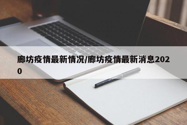 廊坊疫情最新情况/廊坊疫情最新消息2020