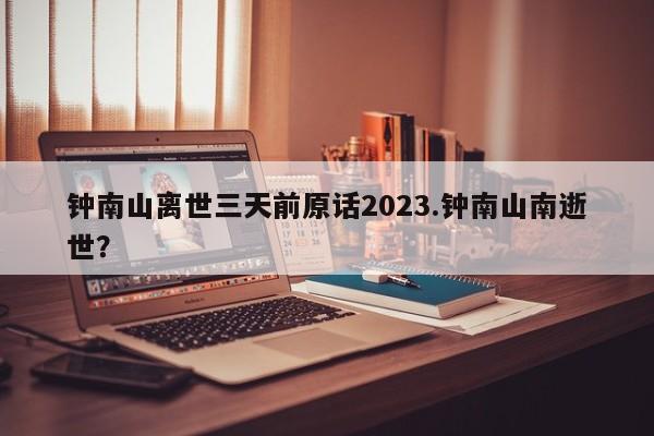 钟南山离世三天前原话2023.钟南山南逝世?