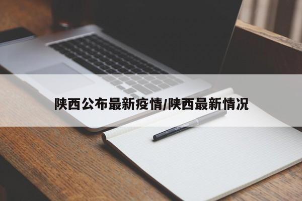 陕西公布最新疫情/陕西最新情况
