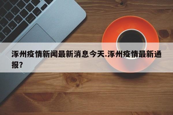 涿州疫情新闻最新消息今天.涿州疫情最新通报?