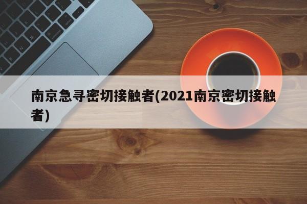 南京急寻密切接触者(2021南京密切接触者)
