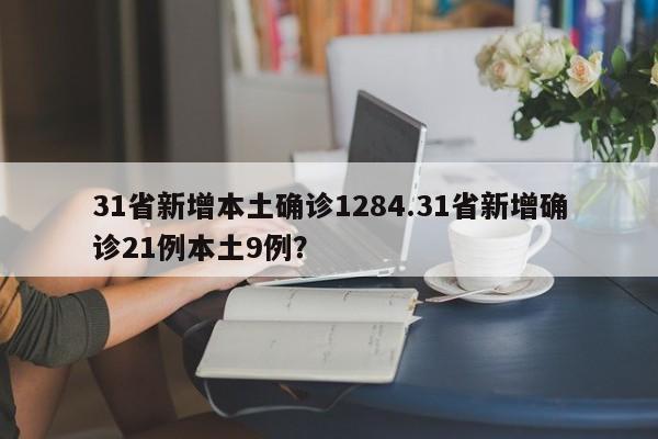 31省新增本土确诊1284.31省新增确诊21例本土9例?