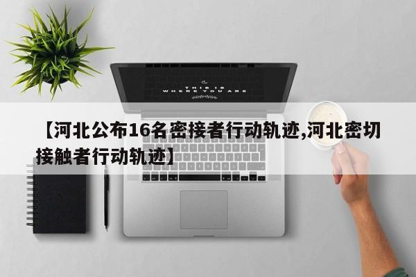 【河北公布16名密接者行动轨迹,河北密切接触者行动轨迹】