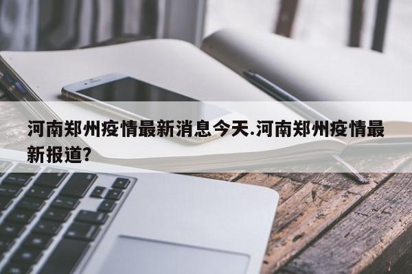 河南郑州疫情最新消息今天.河南郑州疫情最新报道?