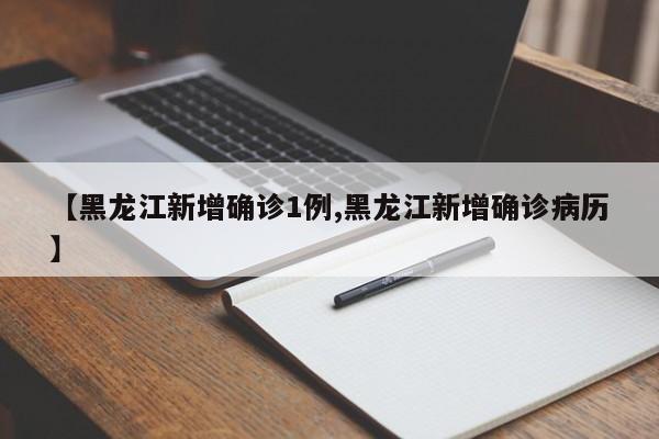 【黑龙江新增确诊1例,黑龙江新增确诊病历】