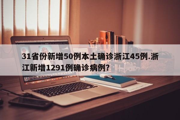 31省份新增50例本土确诊浙江45例.浙江新增1291例确诊病例?
