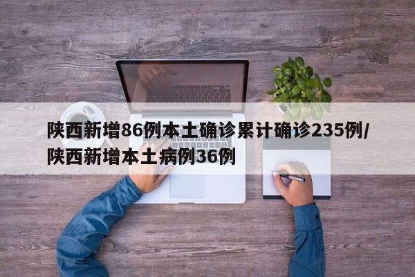 陕西新增86例本土确诊累计确诊235例/陕西新增本土病例36例