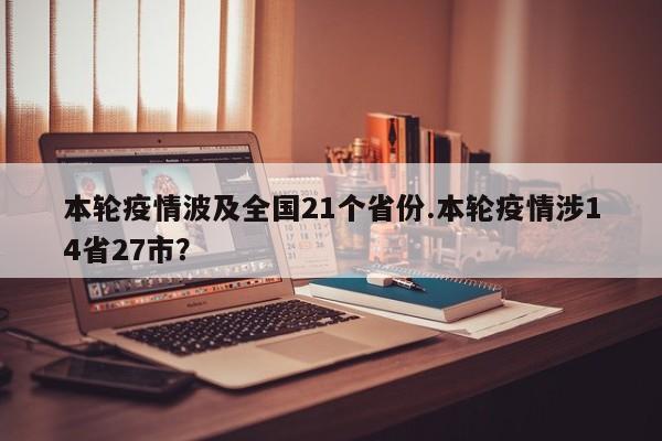 本轮疫情波及全国21个省份.本轮疫情涉14省27市?