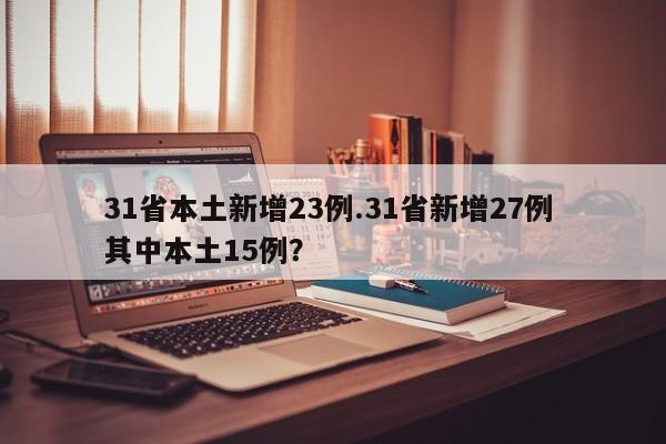 31省本土新增23例.31省新增27例 其中本土15例?