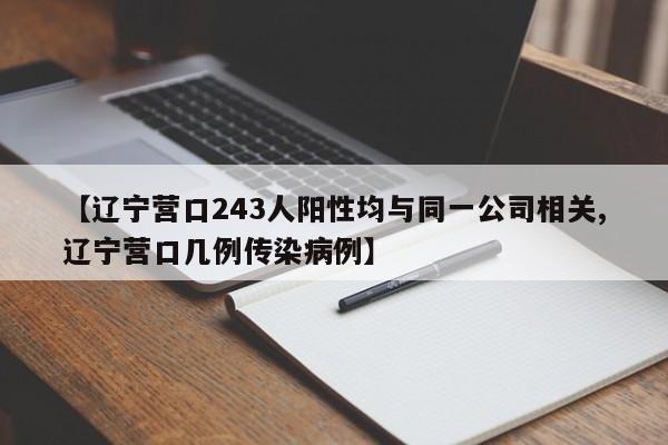 【辽宁营口243人阳性均与同一公司相关,辽宁营口几例传染病例】