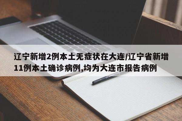 辽宁新增2例本土无症状在大连/辽宁省新增11例本土确诊病例,均为大连市报告病例