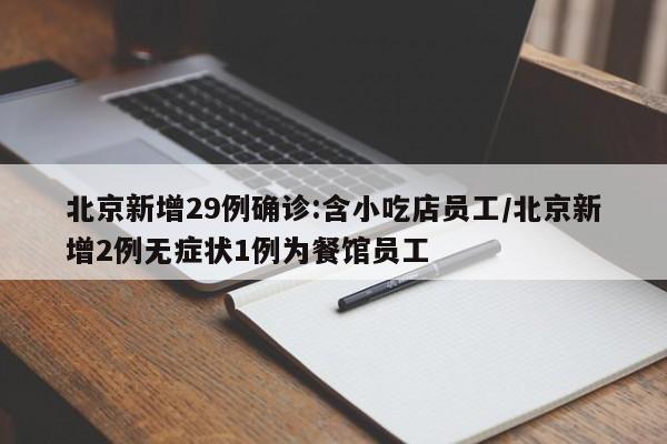 北京新增29例确诊:含小吃店员工/北京新增2例无症状1例为餐馆员工