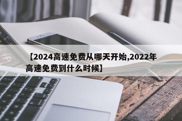 【2024高速免费从哪天开始,2022年高速免费到什么时候】